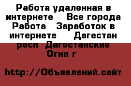 Работа удаленная в интернете  - Все города Работа » Заработок в интернете   . Дагестан респ.,Дагестанские Огни г.